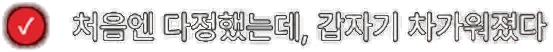처음엔 다정했는데, 갑자기 차가워졌다